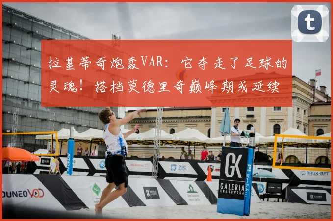 拉基蒂奇炮轰VAR:它夺走了足球的灵魂!搭档莫德里奇巅峰期或延续至2026