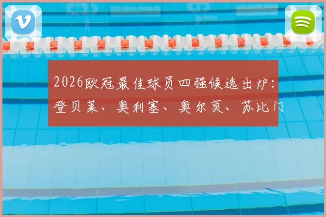2026欧冠最佳球员四强候选出炉：登贝莱、奥利塞、奥尔莫、苏比门迪数据全面对比，谁将最终捧杯？