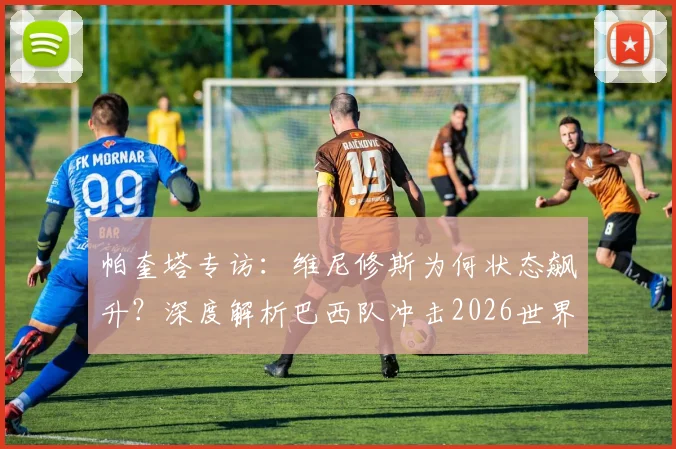 帕奎塔专访:维尼修斯为何状态飙升?深度解析巴西队冲击2026世界杯冠军的战术核心与阵容前景