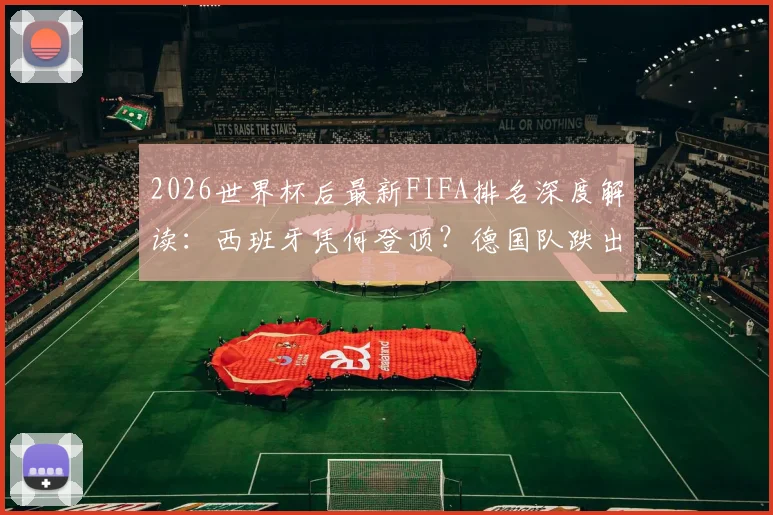 2026世界杯后最新FIFA排名深度解读：西班牙凭何登顶？德国队跌出前十原因何在？摩洛哥排名第六创历史