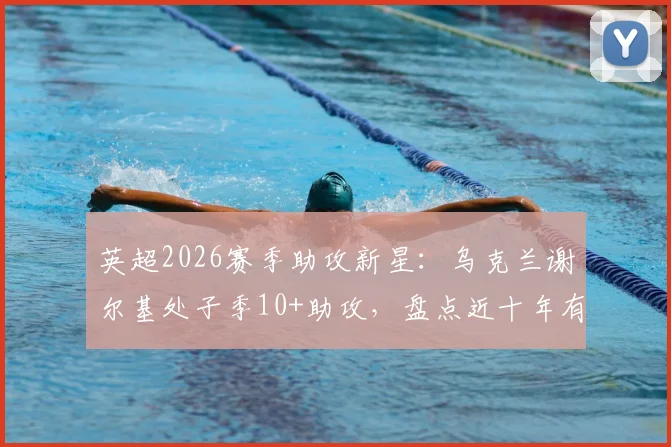 英超2026赛季助攻新星:乌克兰谢尔基处子季10+助攻,盘点近十年有此成就的球员