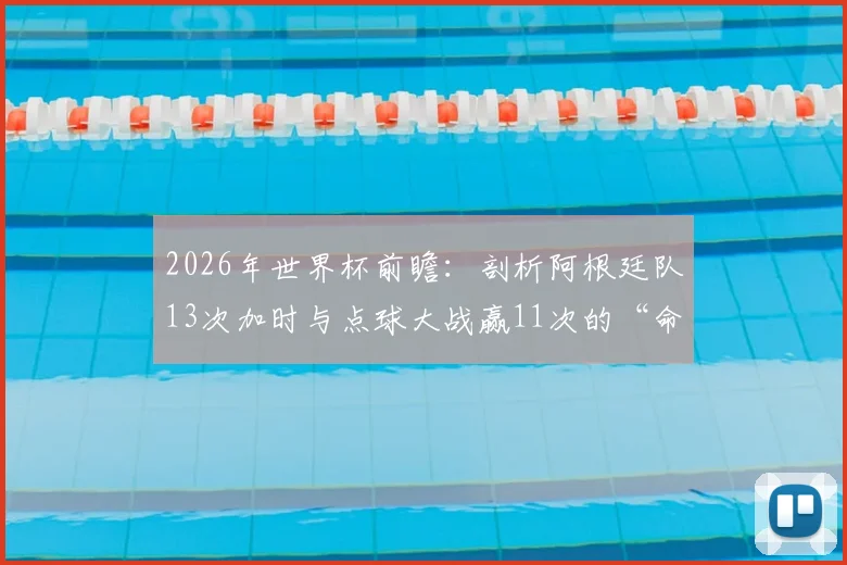 2026年世界杯前瞻:剖析阿根廷队13次加时与点球大战赢11次的“命硬”传统,点球决胜秘诀