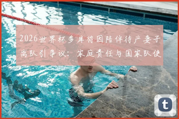 2026世界杯多库将因陪伴待产妻子离队引争议：家庭责任与国家队使命，职业球员该如何抉择？