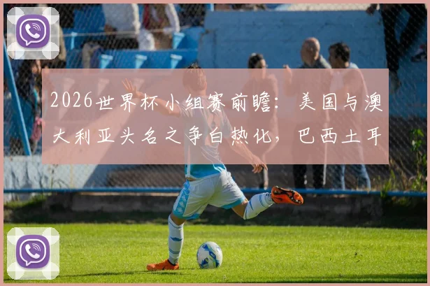 2026世界杯小组赛前瞻：美国与澳大利亚头名之争白热化，巴西土耳其谁能抢下关键首胜？
