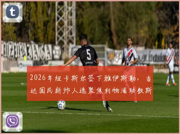 2026年纽卡斯尔签下雅伊斯勒,吉达国民新帅人选聚焦利物浦助教斯洛特