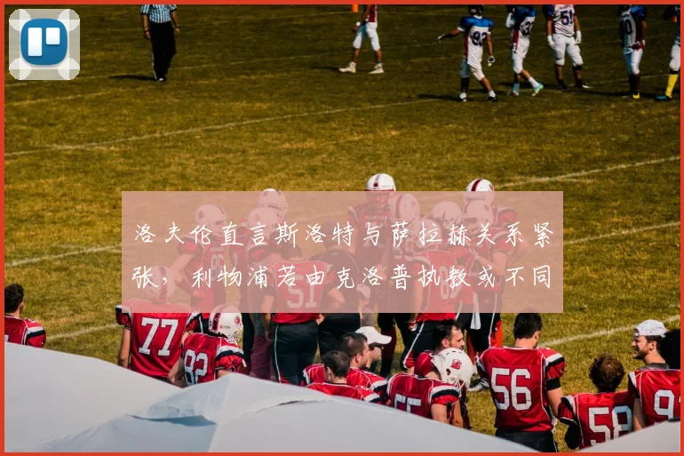 洛夫伦直言斯洛特与萨拉赫关系紧张，利物浦若由克洛普执教或不同