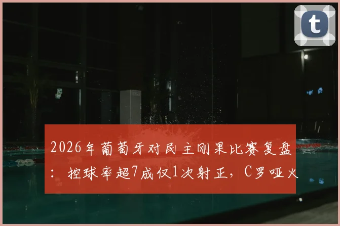 2026年葡萄牙对民主刚果比赛复盘：控球率超7成仅1次射正，C罗哑火背后原因分析与全场录像观看指南