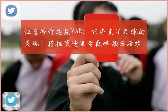 拉基蒂奇炮轰VAR：它夺走了足球的灵魂！搭档莫德里奇巅峰期或延续至2026
