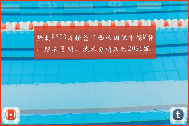 热刺8500万镑签下西汉姆联中场M费:球衣号码、技术分析及对2026赛季英超影响前瞻
