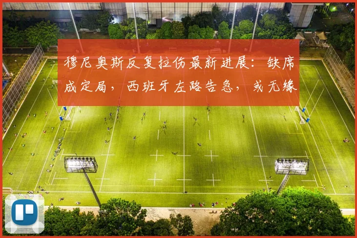 穆尼奥斯反复拉伤最新进展:缺席成定局,西班牙左路告急,或无缘2026世界杯小组赛关键战
