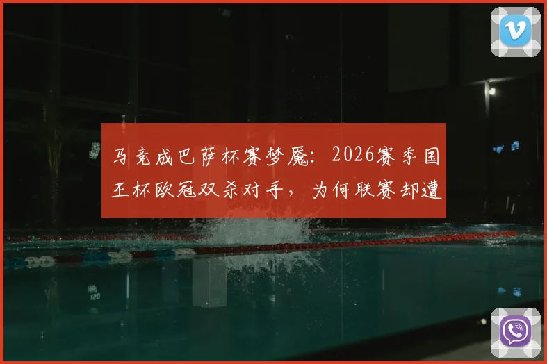 马竞成巴萨杯赛梦魇：2026赛季国王杯欧冠双杀对手，为何联赛却遭巴萨碾压？深度解读战术与心态差异