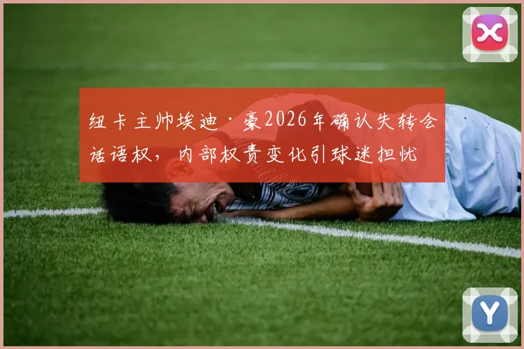 纽卡主帅埃迪·豪2026年确认失转会话语权，内部权责变化引球迷担忧