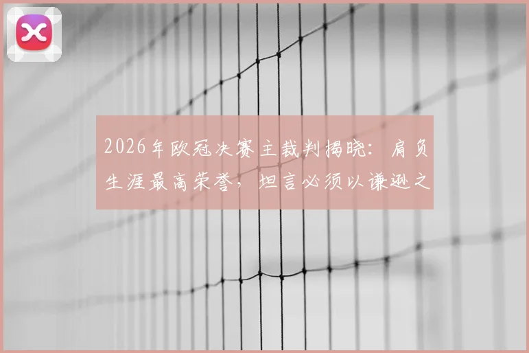 2026年欧冠决赛主裁判揭晓:肩负生涯最高荣誉,坦言必须以谦逊之心执法