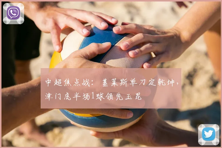 中超焦点战：基莱斯单刀定乾坤，津门虎半场1球领先玉昆