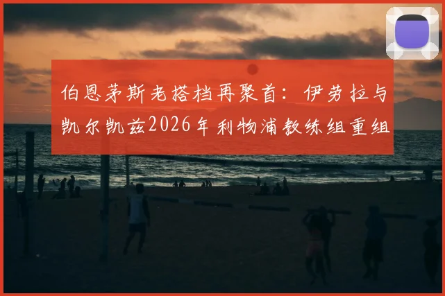 伯恩茅斯老搭档再聚首：伊劳拉与凯尔凯兹2026年利物浦教练组重组前瞻，解析两人战术风格与合作前景