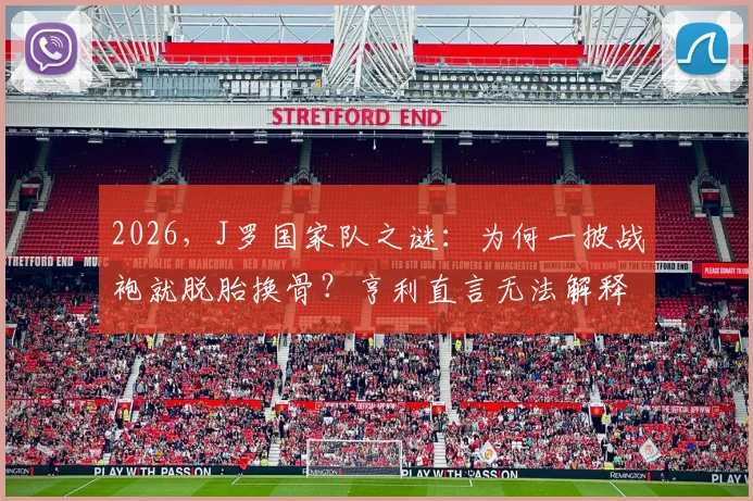 2026，J罗国家队之谜：为何一披战袍就脱胎换骨？亨利直言无法解释的特质解析
