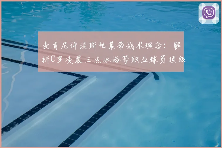 麦肯尼详谈斯帕莱蒂战术理念：解析C罗凌晨三点冰浴等职业球员顶级恢复习惯，揭秘球星自律生活