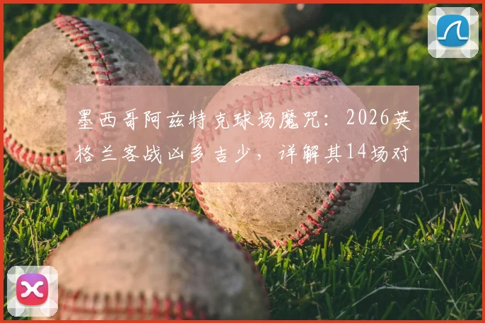 墨西哥阿兹特克球场魔咒：2026英格兰客战凶多吉少，详解其14场对欧洲队不败纪录