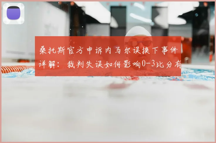 桑托斯官方申诉内马尔误换下事件详解：裁判失误如何影响0-3比分有效性，巴甲争议判罚案例分析