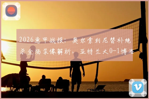 2026意甲战报:奥尔索利尼替补绝杀全场录像解析,亚特兰大0-1博洛尼亚吞主场首败,附赛后评分与积分榜