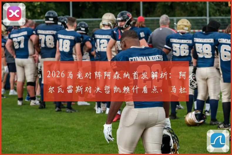 2026马竞对阵阿森纳首发解析:阿尔瓦雷斯对决哲凯赖什看点,马杜埃凯位置与战术影响全览