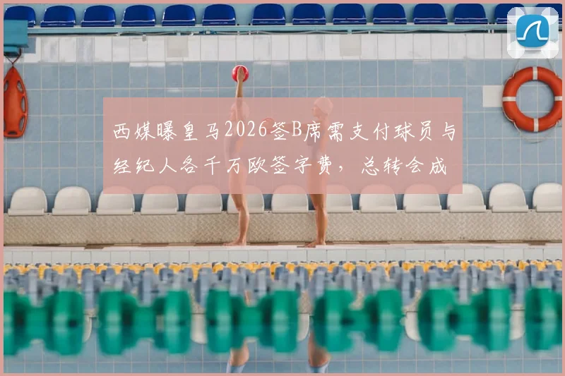 西媒曝皇马2026签B席需支付球员与经纪人各千万欧签字费，总转会成本几何？