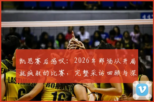 凯恩赛后感叹：2026年那场从开局就疯狂的比赛，完整采访回顾与深度解析