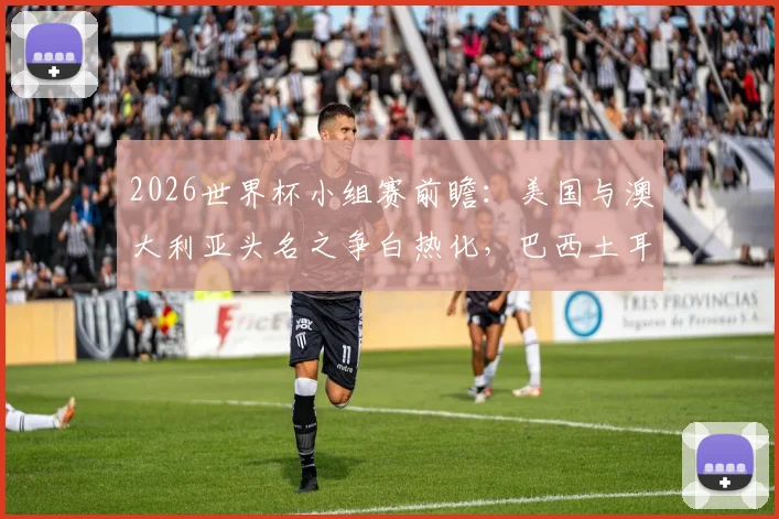 2026世界杯小组赛前瞻:美国与澳大利亚头名之争白热化,巴西土耳其谁能抢下关键首胜?