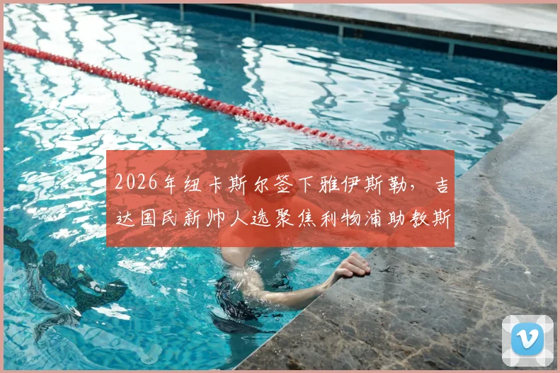 2026年纽卡斯尔签下雅伊斯勒，吉达国民新帅人选聚焦利物浦助教斯洛特