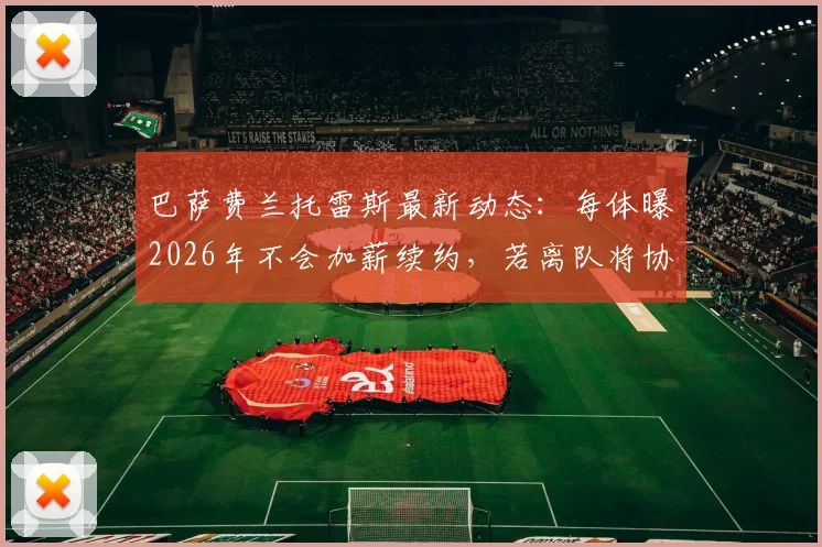 巴萨费兰托雷斯最新动态:每体曝2026年不会加薪续约,若离队将协商转会,未来去向引关注